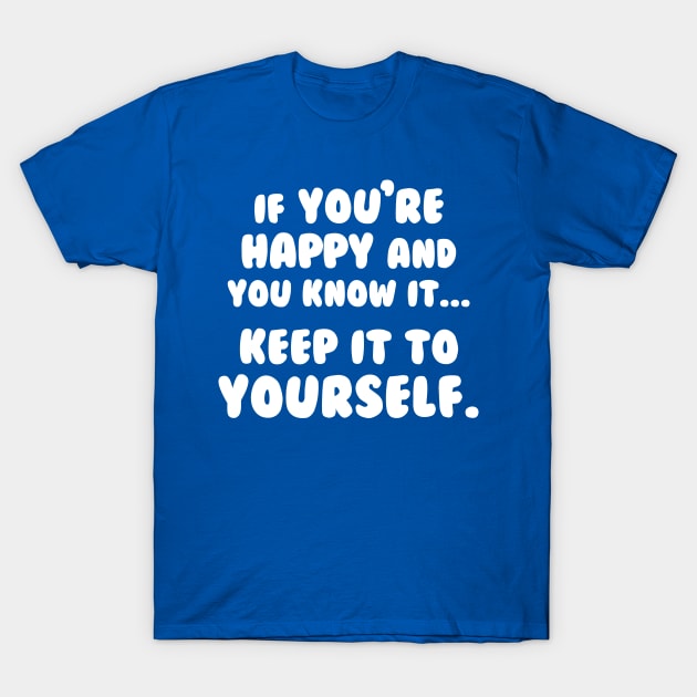 If You're Happy And You Know It Keep It To Yourself T-Shirt by dumbshirts
